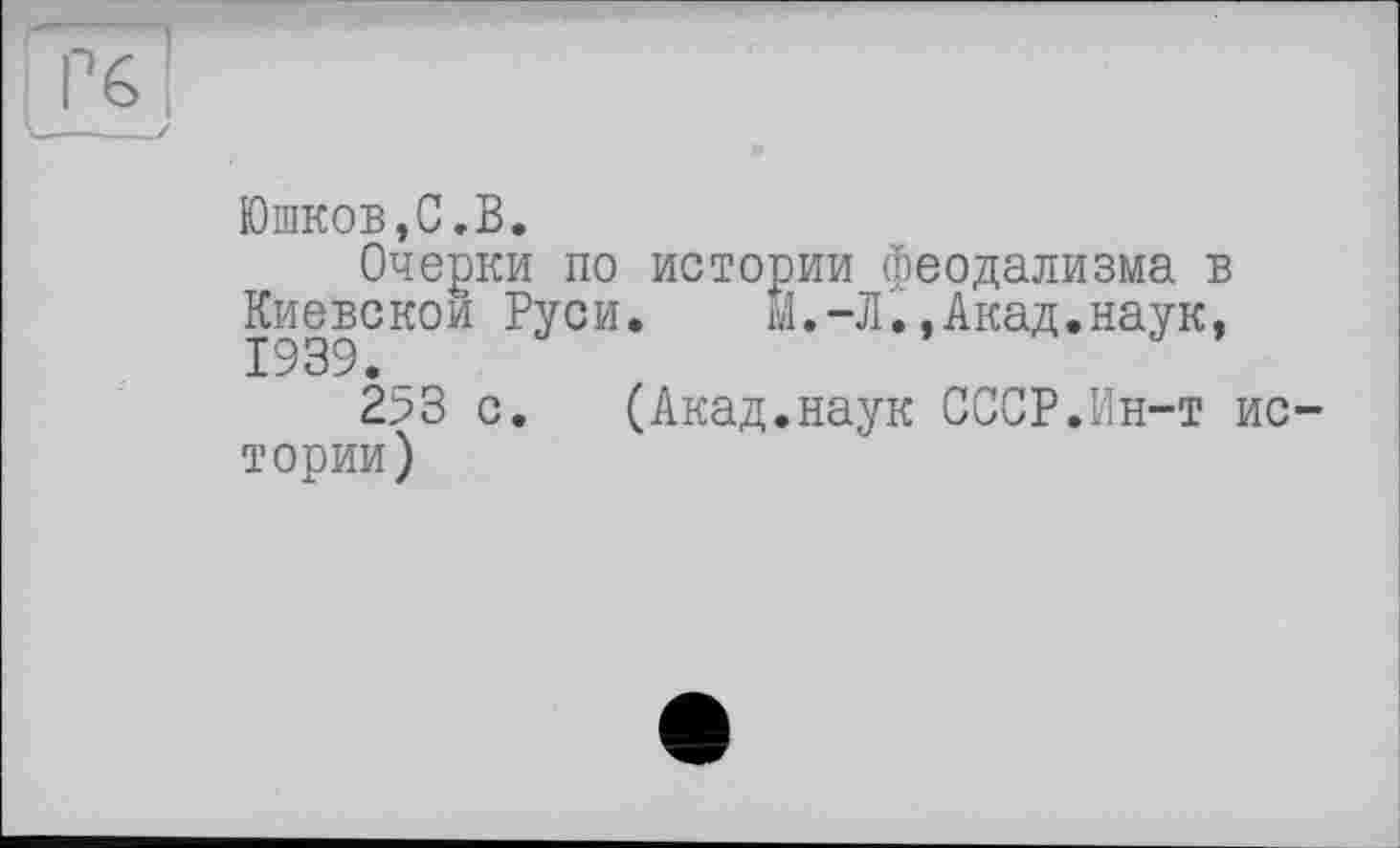 ﻿Юшков,С.В.
Очерки по истории феодализма в
Ки|вскои Руси. ы.-Л.,Акад.наук,
253 с. (Акад.наук СССР.Ин-т истории)